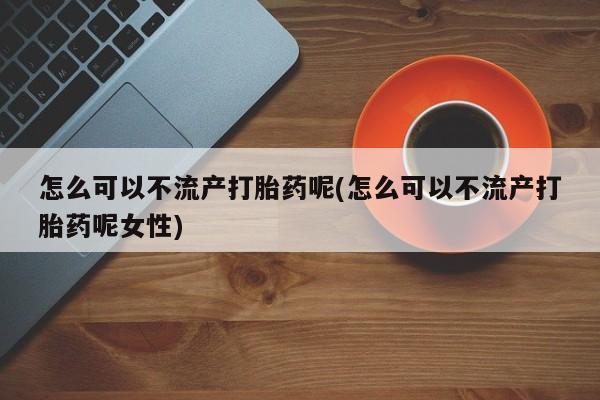 打胎药购买微信保密发货1-2天直邮到家怎么可以不流产打胎药呢(怎么可以不流产打胎药呢女性)