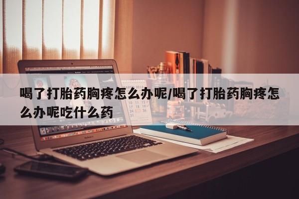 打胎药购买微信保密发货1-2天直邮到家喝了打胎药胸疼怎么办呢/喝了打胎药胸疼怎么办呢吃什么药