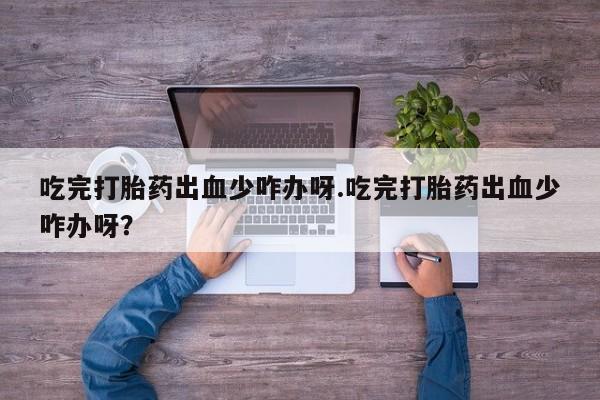 打胎药购买微信保密发货1-2天直邮到家吃完打胎药出血少咋办呀.吃完打胎药出血少咋办呀？