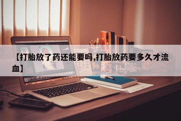 打胎药购买微信保密发货1-2天直邮到家【打胎放了药还能要吗,打胎放药要多久才流血】