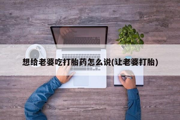 打胎药购买微信保密发货1-2天直邮到家想给老婆吃打胎药怎么说(让老婆打胎)