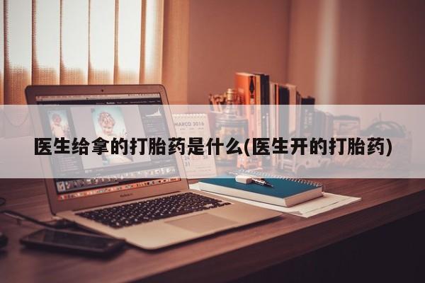 打胎药购买微信保密发货1-2天直邮到家医生给拿的打胎药是什么(医生开的打胎药)