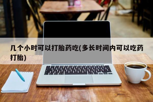 打胎药购买微信保密发货1-2天直邮到家几个小时可以打胎药吃(多长时间内可以吃药打胎)