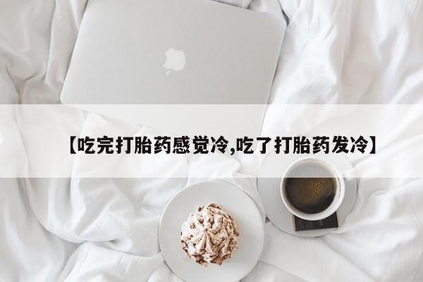 打胎药购买微信保密发货1-2天直邮到家【吃完打胎药感觉冷,吃了打胎药发冷】