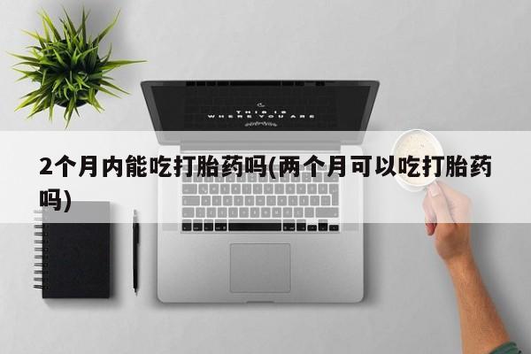 打胎药购买微信保密发货1-2天直邮到家2个月内能吃打胎药吗(两个月可以吃打胎药吗)