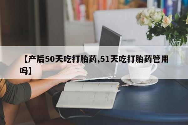 打胎药购买微信保密发货1-2天直邮到家【产后50天吃打胎药,51天吃打胎药管用吗】