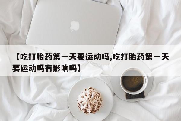 打胎药购买微信保密发货1-2天直邮到家【吃打胎药第一天要运动吗,吃打胎药第一天要运动吗有影响吗】