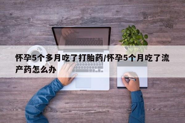 打胎药购买微信保密发货1-2天直邮到家怀孕5个多月吃了打胎药/怀孕5个月吃了流产药怎么办