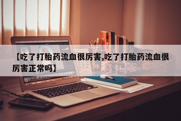 打胎药购买微信保密发货1-2天直邮到家【吃了打胎药流血很厉害,吃了打胎药流血很厉害正常吗】