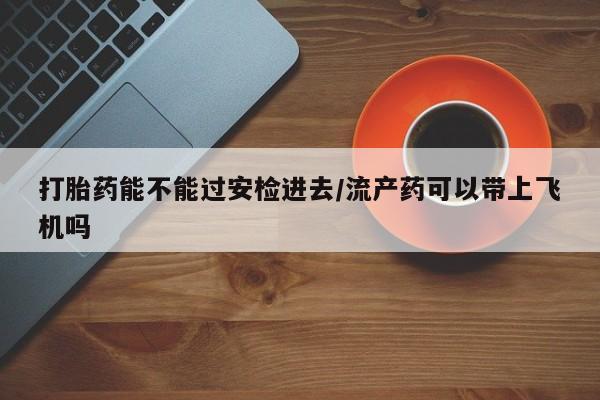 打胎药购买微信保密发货1-2天直邮到家打胎药能不能过安检进去/流产药可以带上飞机吗