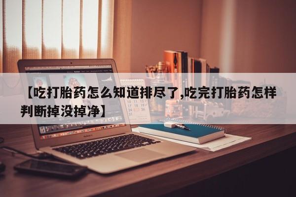 打胎药购买微信保密发货1-2天直邮到家【吃打胎药怎么知道排尽了,吃完打胎药怎样判断掉没掉净】