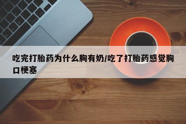 打胎药购买微信保密发货1-2天直邮到家吃完打胎药为什么胸有奶/吃了打胎药感觉胸口梗塞