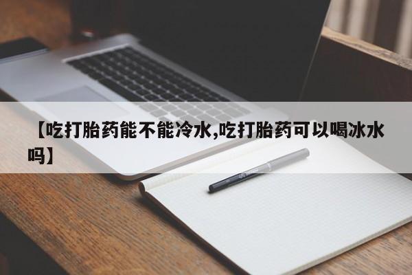 打胎药购买微信保密发货1-2天直邮到家【吃打胎药能不能冷水,吃打胎药可以喝冰水吗】