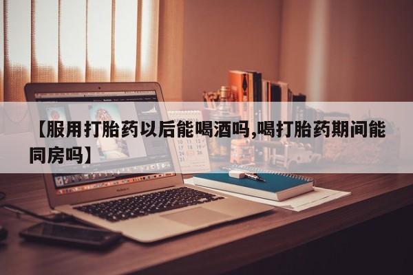 打胎药购买微信保密发货1-2天直邮到家【服用打胎药以后能喝酒吗,喝打胎药期间能同房吗】