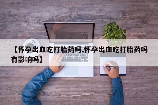 打胎药购买微信保密发货1-2天直邮到家【怀孕出血吃打胎药吗,怀孕出血吃打胎药吗有影响吗】