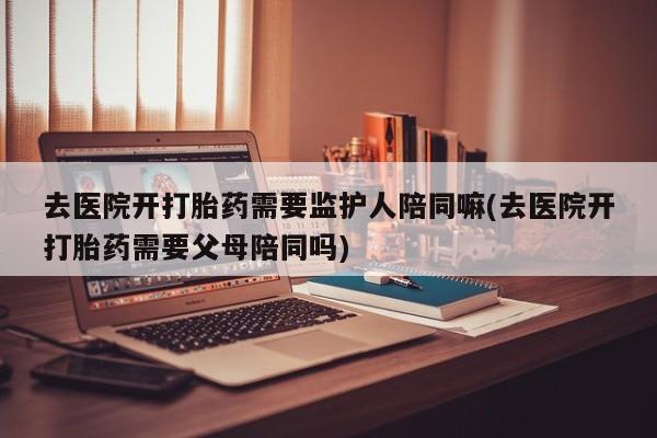 打胎药购买微信保密发货1-2天直邮到家去医院开打胎药需要监护人陪同嘛(去医院开打胎药需要父母陪同吗)