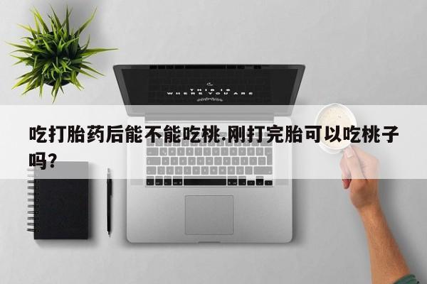 打胎药购买微信保密发货1-2天直邮到家吃打胎药后能不能吃桃.刚打完胎可以吃桃子吗？