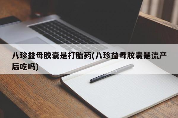 打胎药购买微信保密发货1-2天直邮到家八珍益母胶囊是打胎药(八珍益母胶囊是流产后吃吗)