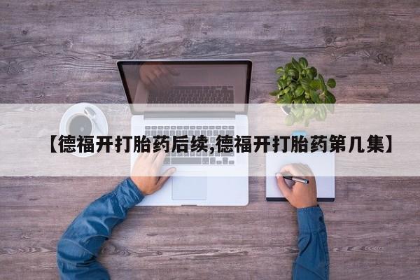 打胎药购买微信保密发货1-2天直邮到家【德福开打胎药后续,德福开打胎药第几集】