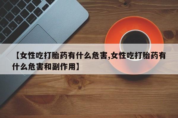 打胎药购买微信保密发货1-2天直邮到家【女性吃打胎药有什么危害,女性吃打胎药有什么危害和副作用】