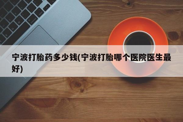 打胎药购买微信保密发货1-2天直邮到家宁波打胎药多少钱(宁波打胎哪个医院医生最好)