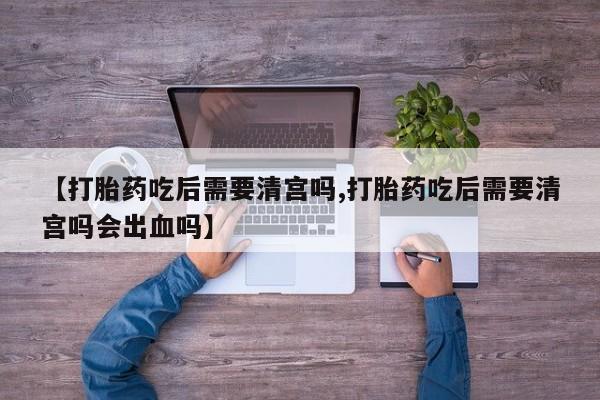 打胎药购买微信保密发货1-2天直邮到家【打胎药吃后需要清宫吗,打胎药吃后需要清宫吗会出血吗】