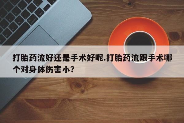 打胎药购买微信保密发货1-2天直邮到家打胎药流好还是手术好呢.打胎药流跟手术哪个对身体伤害小？