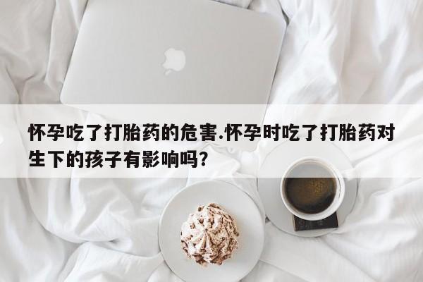 打胎药购买微信保密发货1-2天直邮到家怀孕吃了打胎药的危害.怀孕时吃了打胎药对生下的孩子有影响吗？