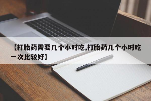 打胎药购买微信保密发货1-2天直邮到家【打胎药需要几个小时吃,打胎药几个小时吃一次比较好】