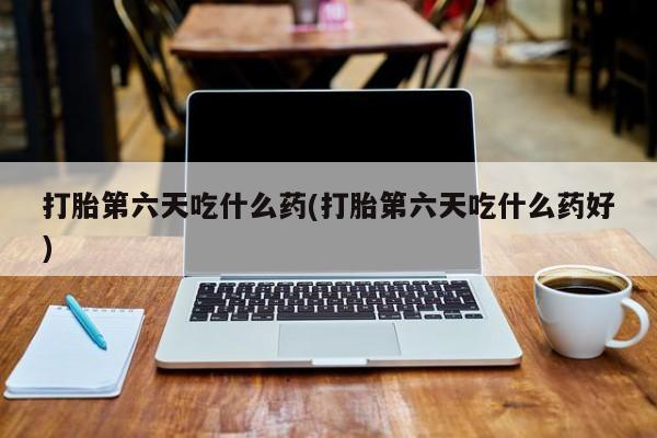 打胎药购买微信保密发货1-2天直邮到家打胎第六天吃什么药(打胎第六天吃什么药好)