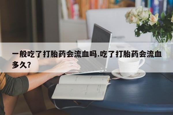 打胎药购买微信保密发货1-2天直邮到家一般吃了打胎药会流血吗.吃了打胎药会流血多久？