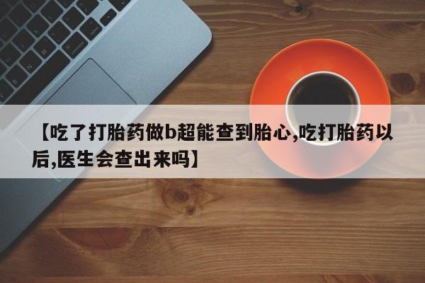 打胎药购买微信保密发货1-2天直邮到家【吃了打胎药做b超能查到胎心,吃打胎药以后,医生会查出来吗】