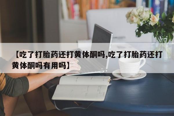 打胎药购买微信保密发货1-2天直邮到家【吃了打胎药还打黄体酮吗,吃了打胎药还打黄体酮吗有用吗】