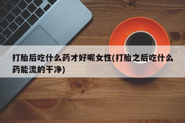 打胎药购买微信保密发货1-2天直邮到家打胎后吃什么药才好呢女性(打胎之后吃什么药能流的干净)