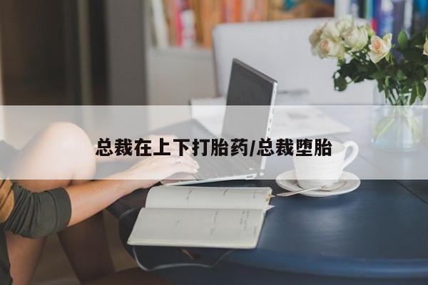 打胎药购买微信保密发货1-2天直邮到家总裁在上下打胎药/总裁堕胎