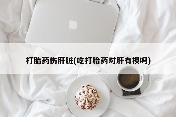 打胎药购买微信保密发货1-2天直邮到家打胎药伤肝脏(吃打胎药对肝有损吗)