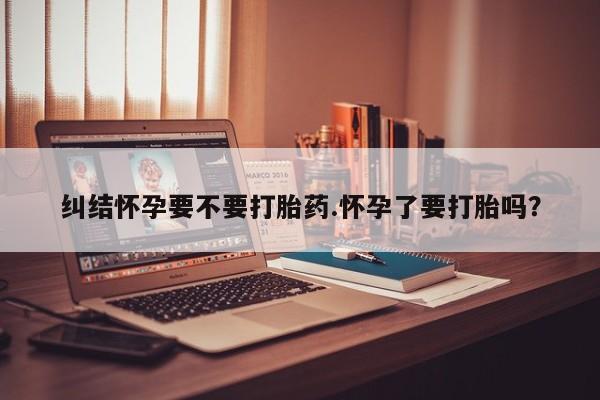 打胎药购买微信保密发货1-2天直邮到家纠结怀孕要不要打胎药.怀孕了要打胎吗？