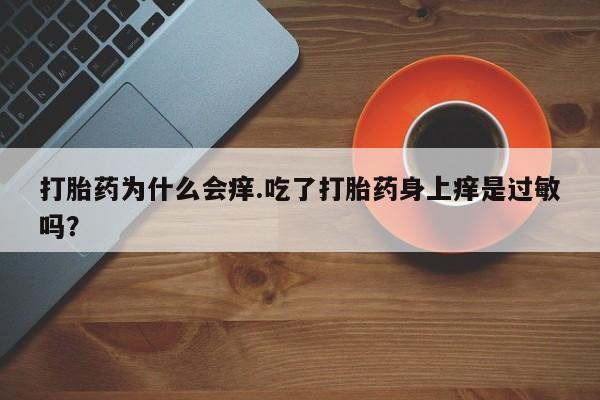 打胎药购买微信保密发货1-2天直邮到家打胎药为什么会痒.吃了打胎药身上痒是过敏吗？