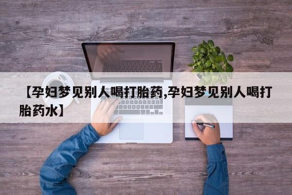 打胎药购买微信保密发货1-2天直邮到家【孕妇梦见别人喝打胎药,孕妇梦见别人喝打胎药水】