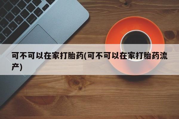 打胎药购买微信保密发货1-2天直邮到家可不可以在家打胎药(可不可以在家打胎药流产)