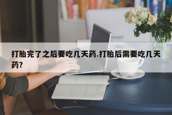 打胎药购买微信保密发货1-2天直邮到家打胎完了之后要吃几天药.打胎后需要吃几天药？