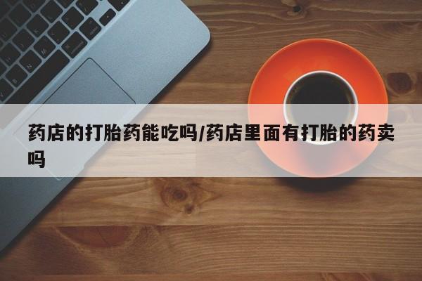 打胎药购买微信保密发货1-2天直邮到家药店的打胎药能吃吗/药店里面有打胎的药卖吗