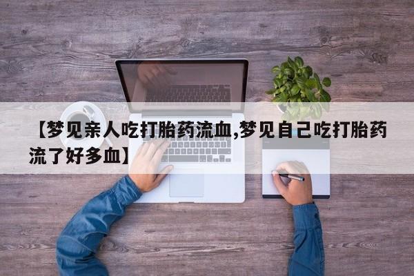 打胎药购买微信保密发货1-2天直邮到家【梦见亲人吃打胎药流血,梦见自己吃打胎药流了好多血】