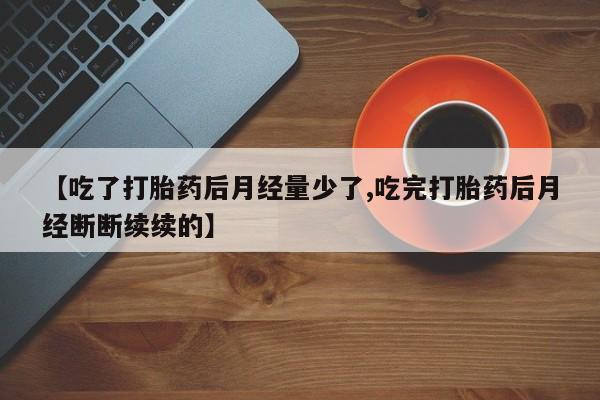 打胎药购买微信保密发货1-2天直邮到家【吃了打胎药后月经量少了,吃完打胎药后月经断断续续的】
