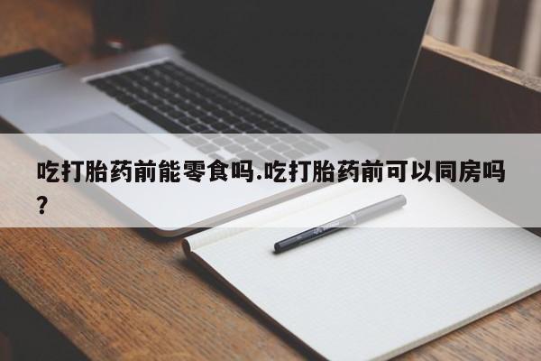 打胎药购买微信保密发货1-2天直邮到家吃打胎药前能零食吗.吃打胎药前可以同房吗？