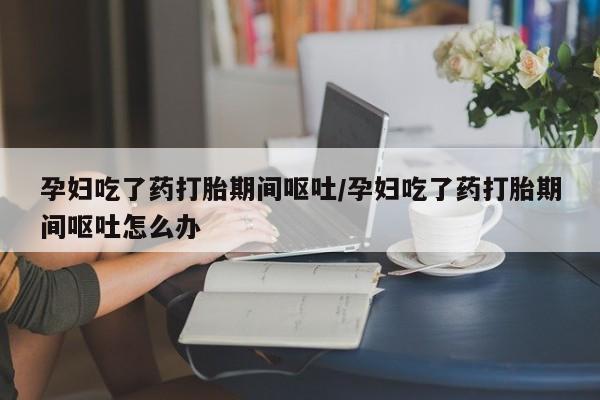 打胎药购买微信保密发货1-2天直邮到家孕妇吃了药打胎期间呕吐/孕妇吃了药打胎期间呕吐怎么办