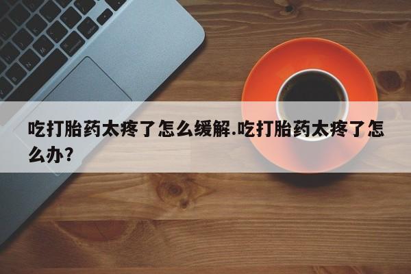 打胎药购买微信保密发货1-2天直邮到家吃打胎药太疼了怎么缓解.吃打胎药太疼了怎么办？