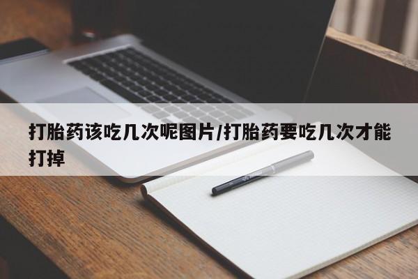 打胎药购买微信保密发货1-2天直邮到家打胎药该吃几次呢图片/打胎药要吃几次才能打掉