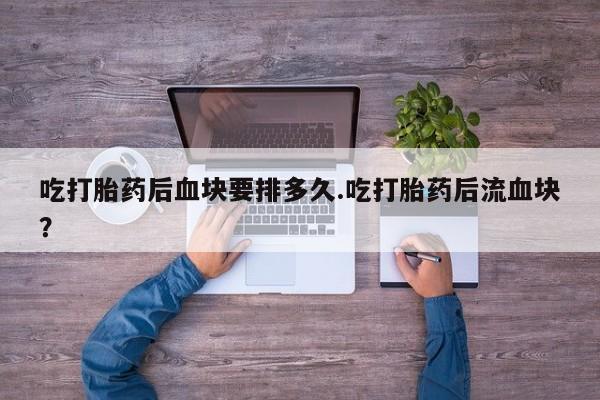 打胎药购买微信保密发货1-2天直邮到家吃打胎药后血块要排多久.吃打胎药后流血块？