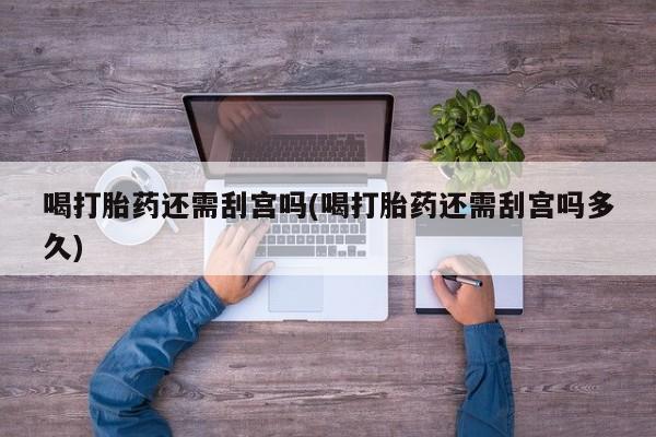 打胎药购买微信保密发货1-2天直邮到家喝打胎药还需刮宫吗(喝打胎药还需刮宫吗多久)